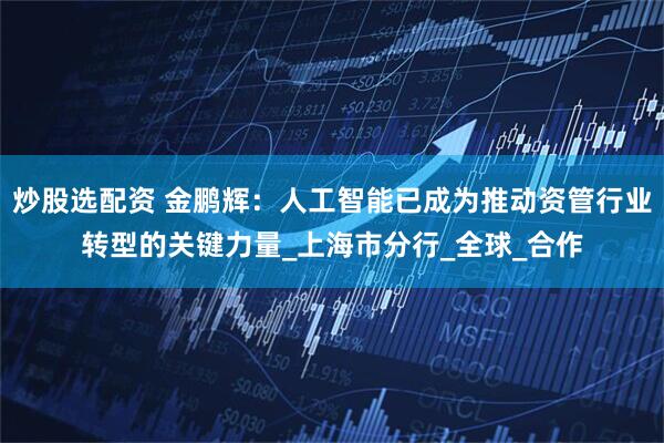 炒股选配资 金鹏辉：人工智能已成为推动资管行业转型的关键力量_上海市分行_全球_合作