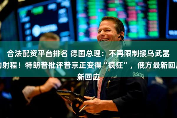 合法配资平台排名 德国总理：不再限制援乌武器的射程！特朗普批评普京正变得“疯狂”，俄方最新回应