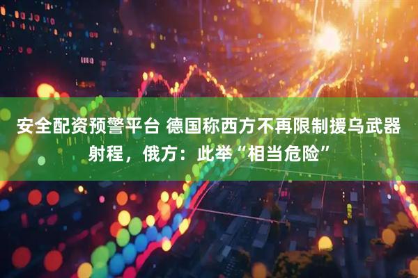 安全配资预警平台 德国称西方不再限制援乌武器射程，俄方：此举“相当危险”