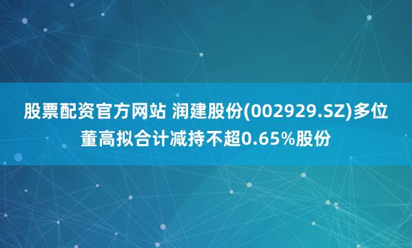 股票配资官方网站 润建股份(002929.SZ)多位董高拟合计减持不超0.65%股份