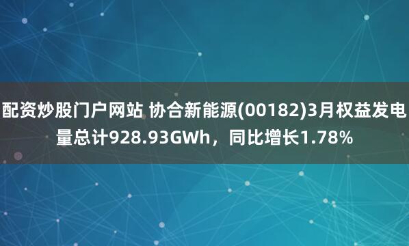 配资炒股门户网站 协合新能源(00182)3月权益发电量总计928.93GWh，同比增长1.78%