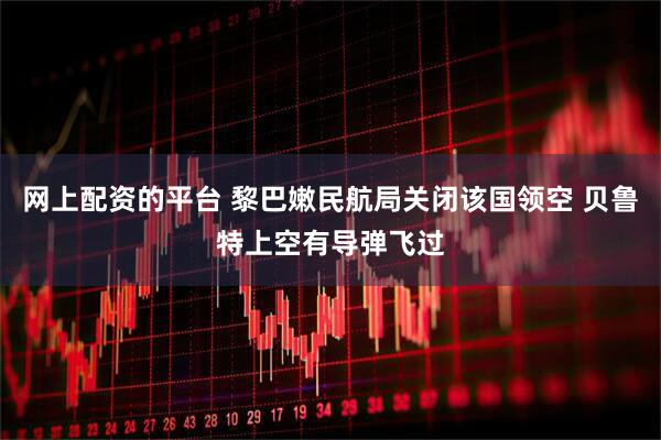 网上配资的平台 黎巴嫩民航局关闭该国领空 贝鲁特上空有导弹飞过