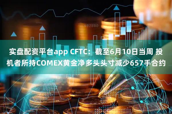 实盘配资平台app CFTC：截至6月10日当周 投机者所持COMEX黄金净多头头寸减少657手合约