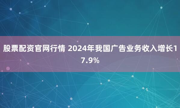 股票配资官网行情 2024年我国广告业务收入增长17.9%