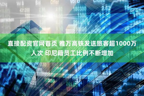 直接配资官网首页 雅万高铁发送旅客超1000万人次 印尼籍员工比例不断增加
