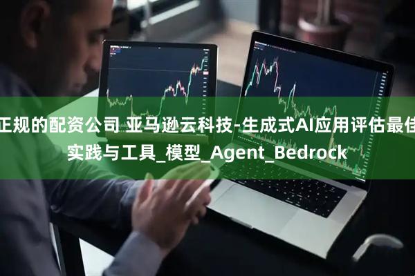 正规的配资公司 亚马逊云科技-生成式AI应用评估最佳实践与工具_模型_Agent_Bedrock