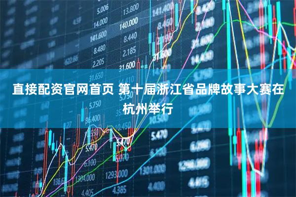 直接配资官网首页 第十届浙江省品牌故事大赛在杭州举行