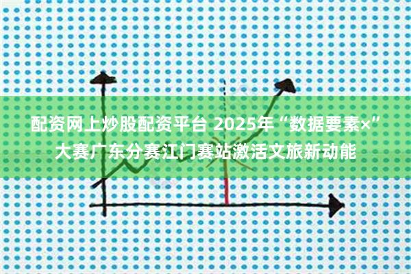 配资网上炒股配资平台 2025年“数据要素×”大赛广东分赛江门赛站激活文旅新动能
