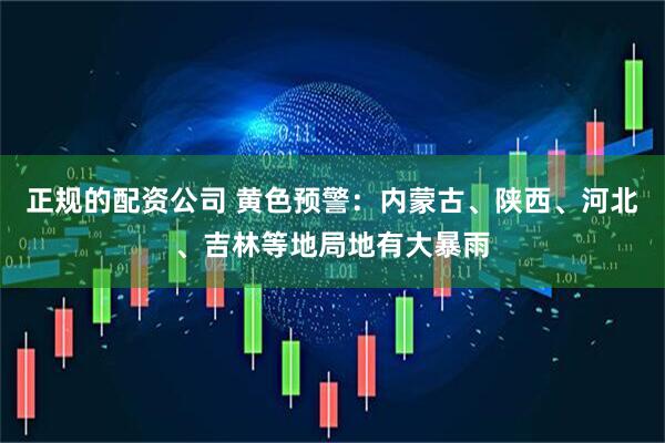 正规的配资公司 黄色预警：内蒙古、陕西、河北、吉林等地局地有大暴雨