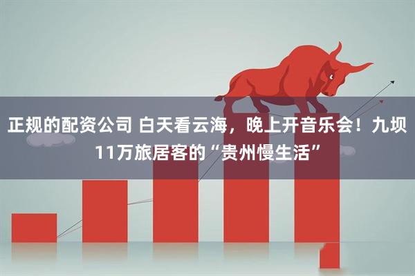 正规的配资公司 白天看云海，晚上开音乐会！九坝11万旅居客的“贵州慢生活”