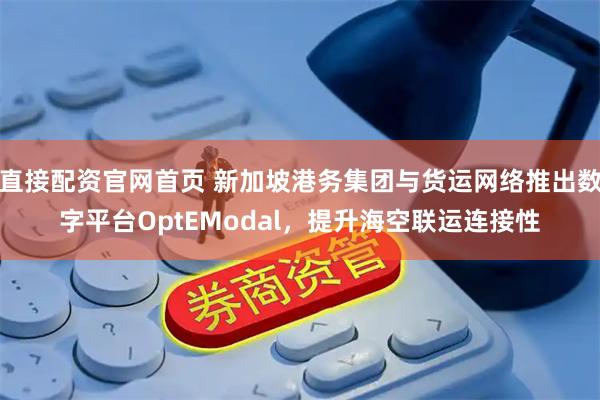 直接配资官网首页 新加坡港务集团与货运网络推出数字平台OptEModal，提升海空联运连接性