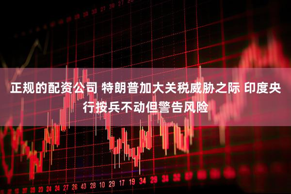 正规的配资公司 特朗普加大关税威胁之际 印度央行按兵不动但警告风险