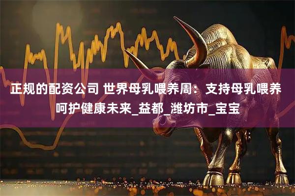 正规的配资公司 世界母乳喂养周：支持母乳喂养 呵护健康未来_益都_潍坊市_宝宝