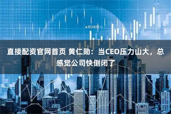 直接配资官网首页 黄仁勋：当CEO压力山大，总感觉公司快倒闭了