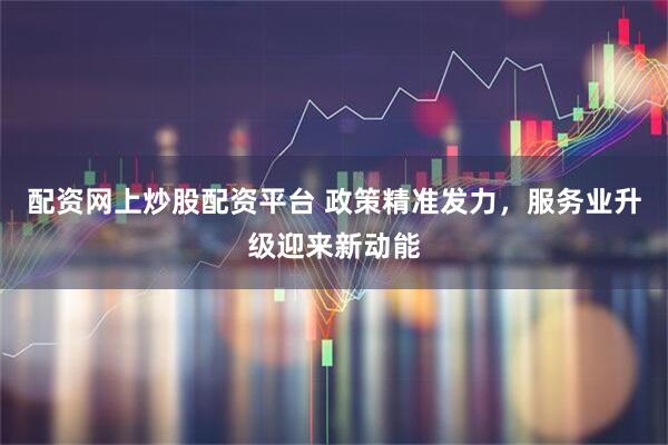 配资网上炒股配资平台 政策精准发力，服务业升级迎来新动能