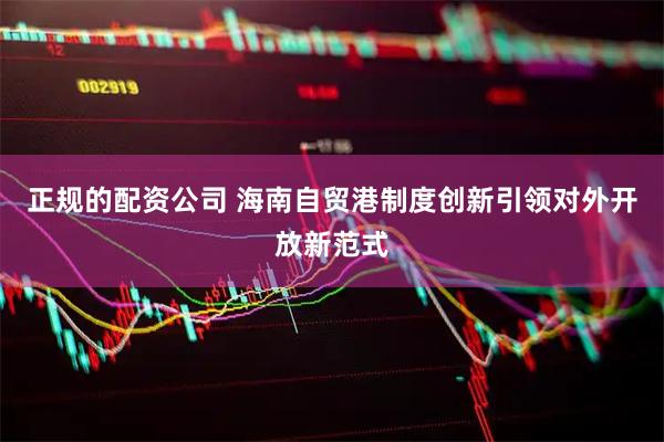 正规的配资公司 海南自贸港制度创新引领对外开放新范式