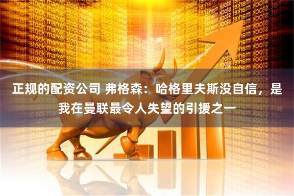 正规的配资公司 弗格森：哈格里夫斯没自信，是我在曼联最令人失望的引援之一