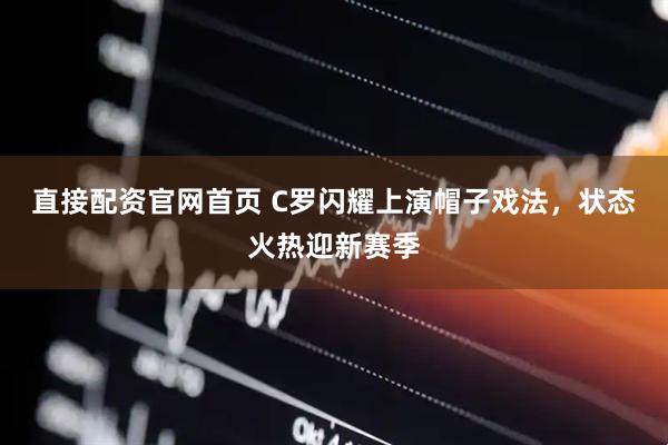 直接配资官网首页 C罗闪耀上演帽子戏法，状态火热迎新赛季