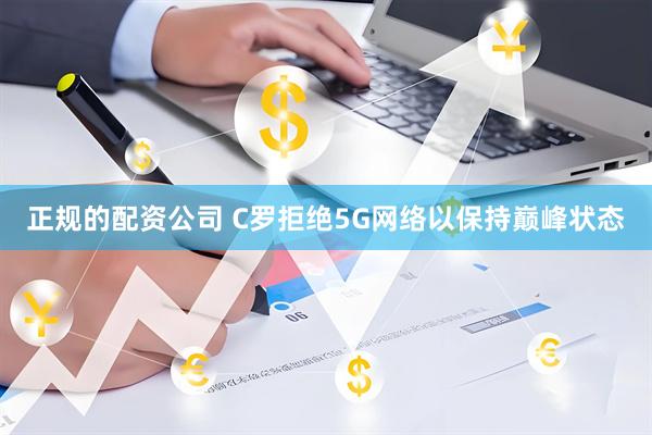 正规的配资公司 C罗拒绝5G网络以保持巅峰状态