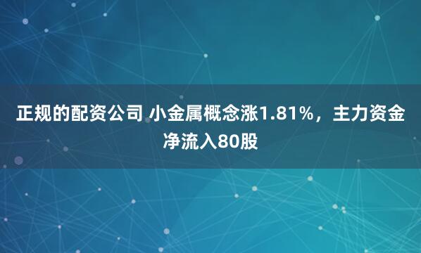 正规的配资公司 小金属概念涨1.81%，主力资金净流入80股