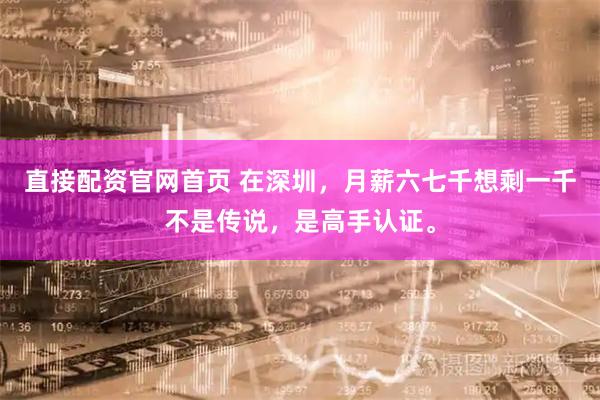 直接配资官网首页 在深圳，月薪六七千想剩一千不是传说，是高手认证。