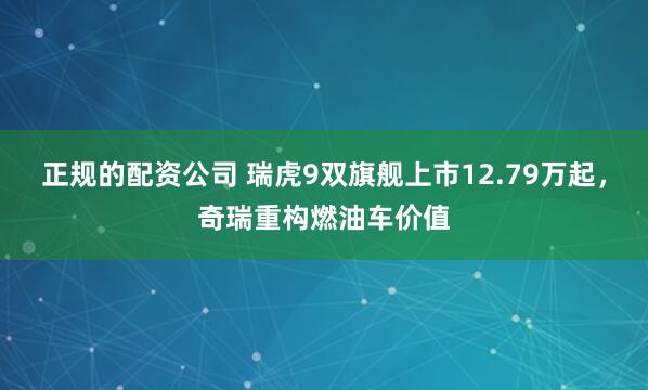 正规的配资公司 瑞虎9双旗舰上市12.79万起，奇瑞重构燃油车价值