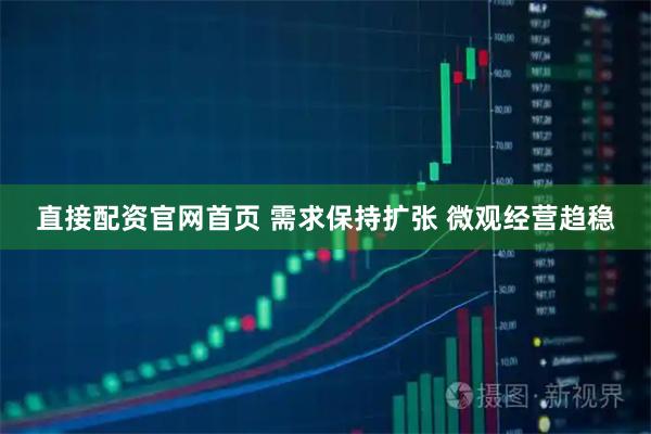 直接配资官网首页 需求保持扩张 微观经营趋稳
