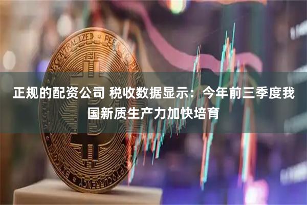 正规的配资公司 税收数据显示:今年前三季度我国新质生产力加快培育
