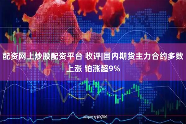 配资网上炒股配资平台 收评|国内期货主力合约多数上涨 铂涨超9%