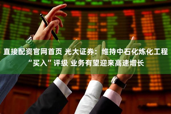 直接配资官网首页 光大证券：维持中石化炼化工程“买入”评级 业务有望迎来高速增长