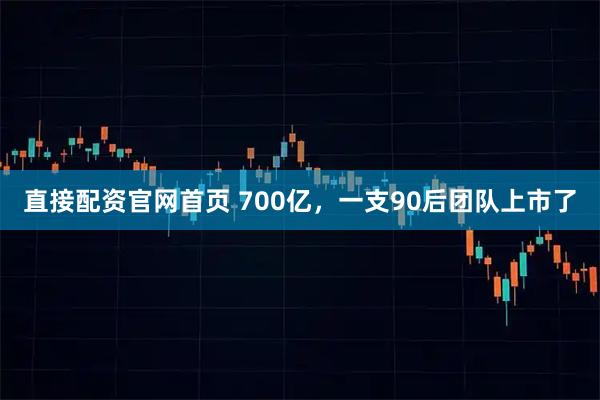 直接配资官网首页 700亿,一支90后团队上市了