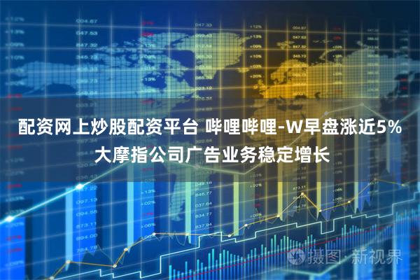 配资网上炒股配资平台 哔哩哔哩-W早盘涨近5% 大摩指公司广告业务稳定增长