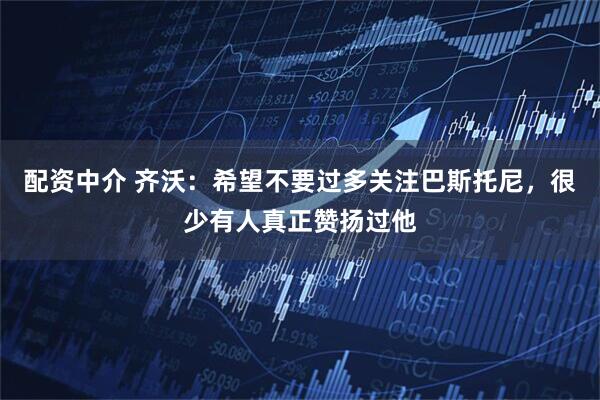 配资中介 齐沃：希望不要过多关注巴斯托尼，很少有人真正赞扬过他