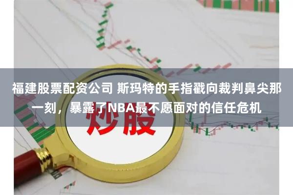 福建股票配资公司 斯玛特的手指戳向裁判鼻尖那一刻，暴露了NBA最不愿面对的信任危机