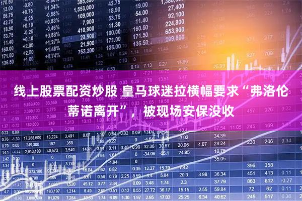 线上股票配资炒股 皇马球迷拉横幅要求“弗洛伦蒂诺离开”，被现场安保没收