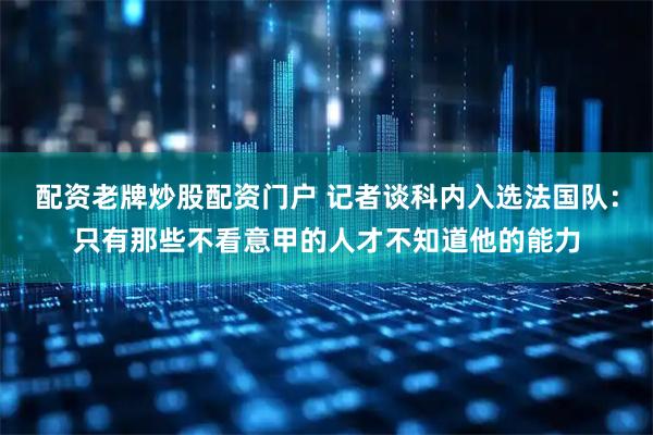 配资老牌炒股配资门户 记者谈科内入选法国队：只有那些不看意甲的人才不知道他的能力