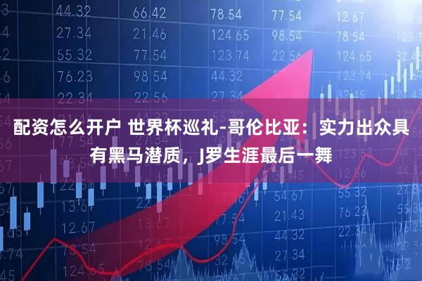 配资怎么开户 世界杯巡礼-哥伦比亚：实力出众具有黑马潜质，J罗生涯最后一舞