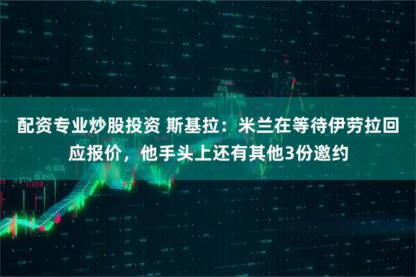 配资专业炒股投资 斯基拉：米兰在等待伊劳拉回应报价，他手头上还有其他3份邀约