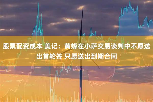 股票配资成本 美记：黄蜂在小萨交易谈判中不愿送出首轮签 只愿送出到期合同