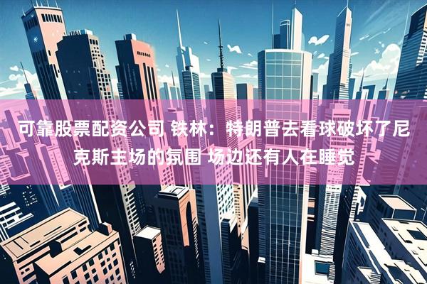可靠股票配资公司 铁林：特朗普去看球破坏了尼克斯主场的氛围 场边还有人在睡觉