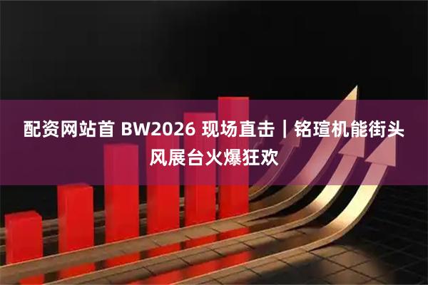 配资网站首 BW2026 现场直击｜铭瑄机能街头风展台火爆狂欢
