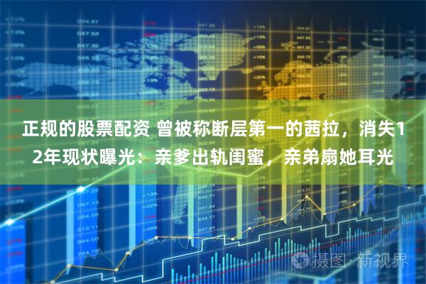 正规的股票配资 曾被称断层第一的茜拉，消失12年现状曝光：亲爹出轨闺蜜，亲弟扇她耳光