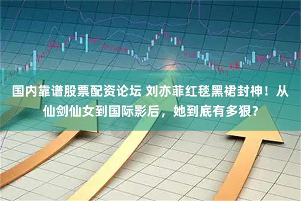 国内靠谱股票配资论坛 刘亦菲红毯黑裙封神！从仙剑仙女到国际影后，她到底有多狠？