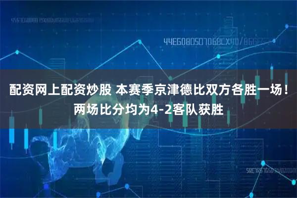 配资网上配资炒股 本赛季京津德比双方各胜一场！两场比分均为4-2客队获胜