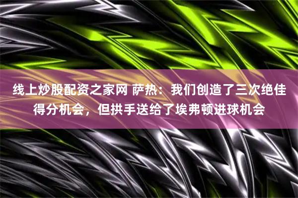 线上炒股配资之家网 萨热：我们创造了三次绝佳得分机会，但拱手送给了埃弗顿进球机会