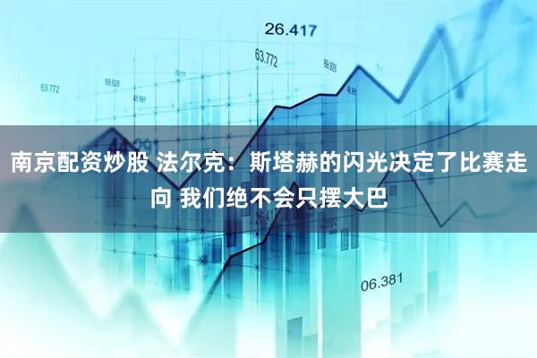 南京配资炒股 法尔克：斯塔赫的闪光决定了比赛走向 我们绝不会只摆大巴