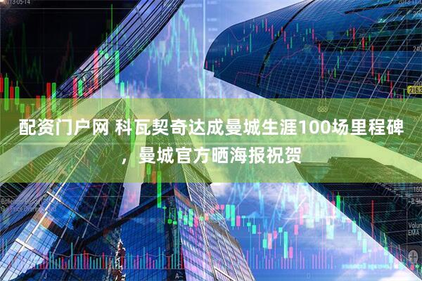 配资门户网 科瓦契奇达成曼城生涯100场里程碑，曼城官方晒海报祝贺