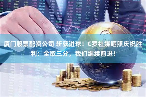 厦门股票配资公司 斩获进球！C罗社媒晒照庆祝胜利：全取三分，我们继续前进！